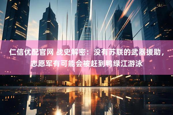 仁信优配官网 战史解密：没有苏联的武器援助，志愿军有可能会被赶到鸭绿江游泳