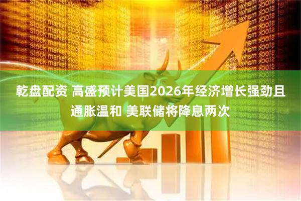 乾盘配资 高盛预计美国2026年经济增长强劲且通胀温和 美联储将降息两次