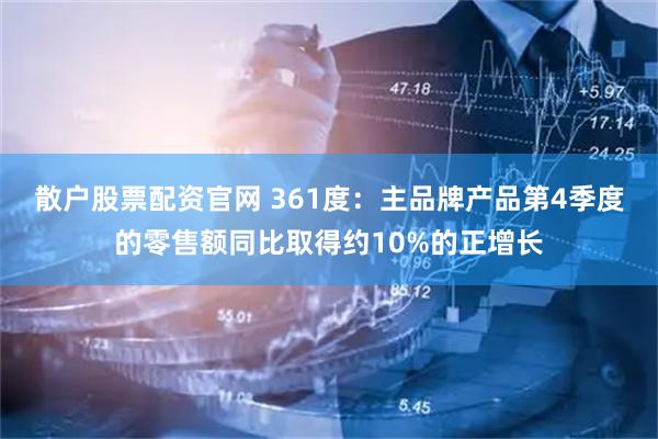 散户股票配资官网 361度：主品牌产品第4季度的零售额同比取得约10%的正增长