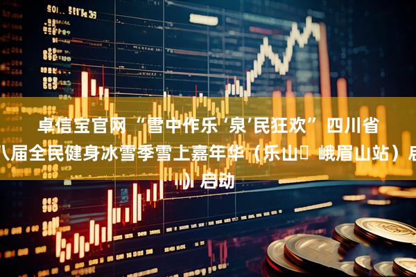 卓信宝官网 “雪中作乐 ‘泉’民狂欢” 四川省第八届全民健身冰雪季雪上嘉年华（乐山・峨眉山站）启动
