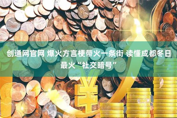 创通网官网 爆火方言梗带火一条街 读懂成都冬日最火“社交暗号”