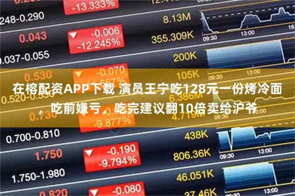 在榕配资APP下载 演员王宁吃128元一份烤冷面，吃前嫌亏，吃完建议翻10倍卖给沪爷