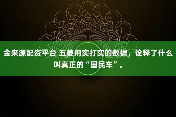 金来源配资平台 五菱用实打实的数据，诠释了什么叫真正的“国民车”。