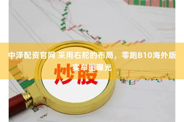 中泽配资官网 采用右舵的布局，零跑B10海外版实车图曝光