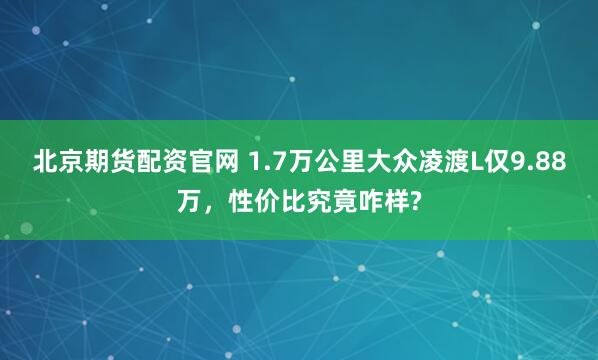 北京期货配资官网 1.7万公里大众凌渡L仅9.88万，性价比究竟咋样?