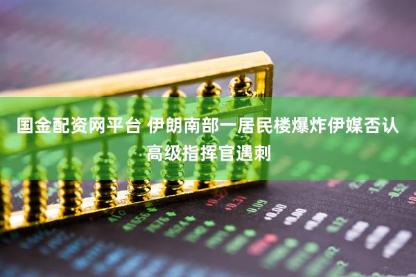 国金配资网平台 伊朗南部一居民楼爆炸　伊媒否认高级指挥官遇刺