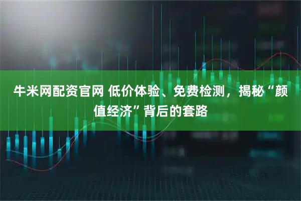 牛米网配资官网 低价体验、免费检测，揭秘“颜值经济”背后的套路