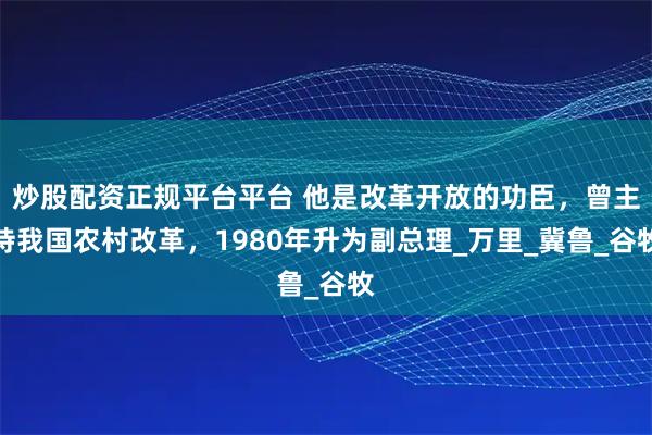 炒股配资正规平台平台 他是改革开放的功臣，曾主持我国农村改革，1980年升为副总理_万里_冀鲁_谷牧