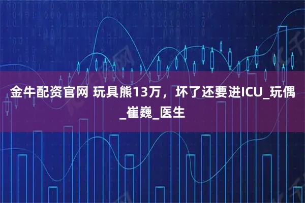 金牛配资官网 玩具熊13万，坏了还要进ICU_玩偶_崔巍_医生