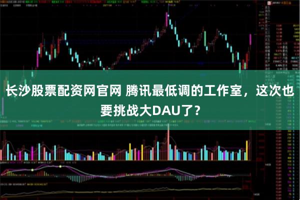 长沙股票配资网官网 腾讯最低调的工作室，这次也要挑战大DAU了？