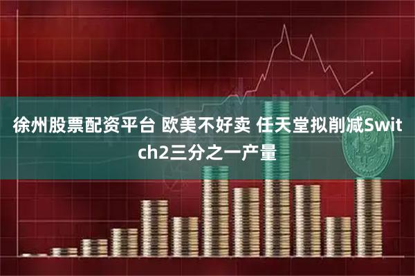 徐州股票配资平台 欧美不好卖 任天堂拟削减Switch2三分之一产量